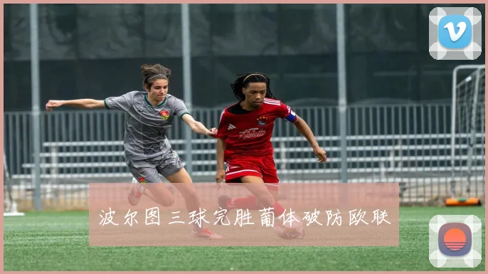 波尔图三球完胜葡体破防欧联