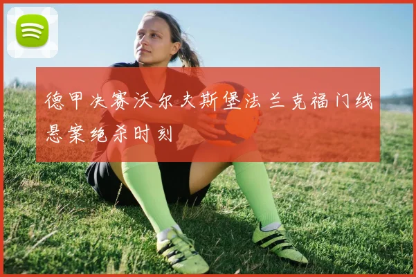 德甲决赛沃尔夫斯堡法兰克福门线悬案绝杀时刻