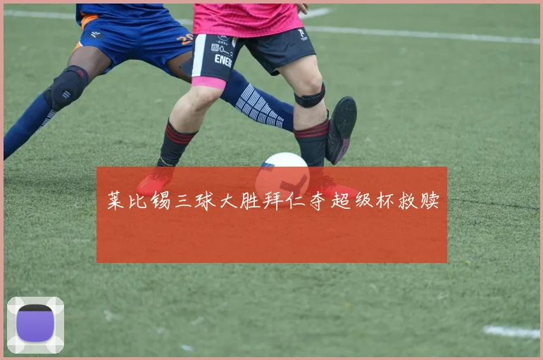 莱比锡三球大胜拜仁夺超级杯救赎