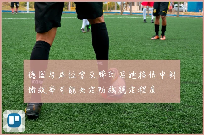 德国与库拉索交锋时吕迪格传中封堵效率可能决定防线稳定程度