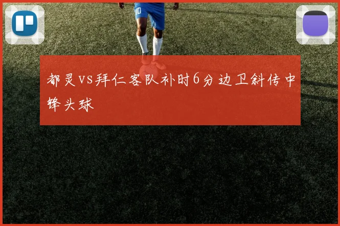 都灵vs拜仁客队补时6分边卫斜传中锋头球