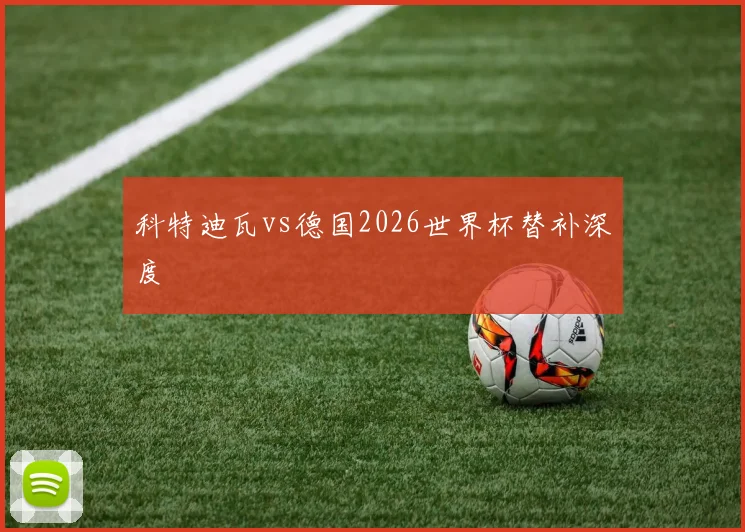 科特迪瓦vs德国2026世界杯替补深度