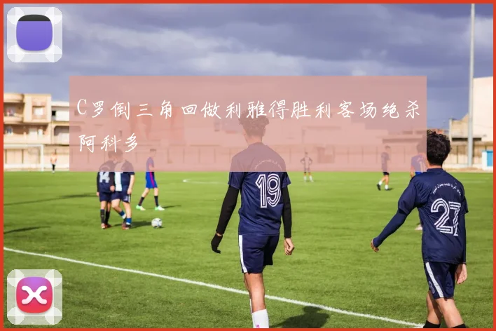 C罗倒三角回做利雅得胜利客场绝杀阿科多