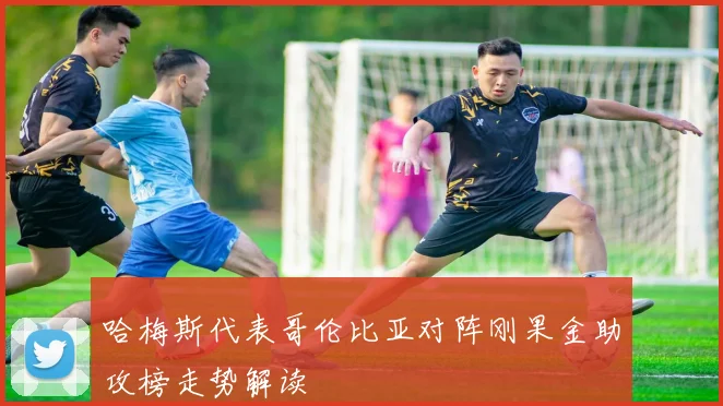 哈梅斯代表哥伦比亚对阵刚果金助攻榜走势解读