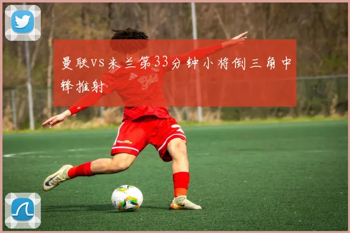 曼联vs米兰第33分钟小将倒三角中锋推射
