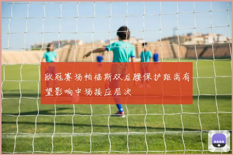欧冠赛场帕福斯双后腰保护距离有望影响中场接应层次