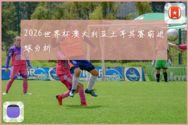 2026世界杯澳大利亚土耳其赛前进球分析
