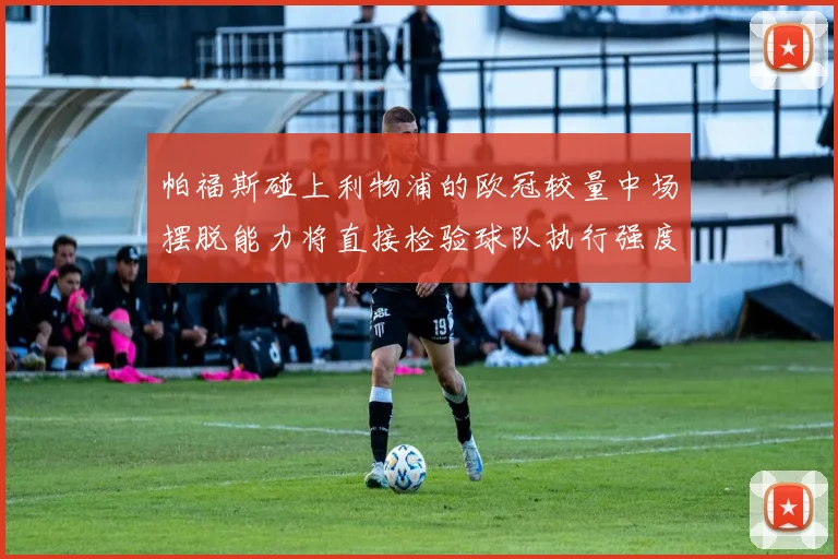 帕福斯碰上利物浦的欧冠较量中场摆脱能力将直接检验球队执行强度
