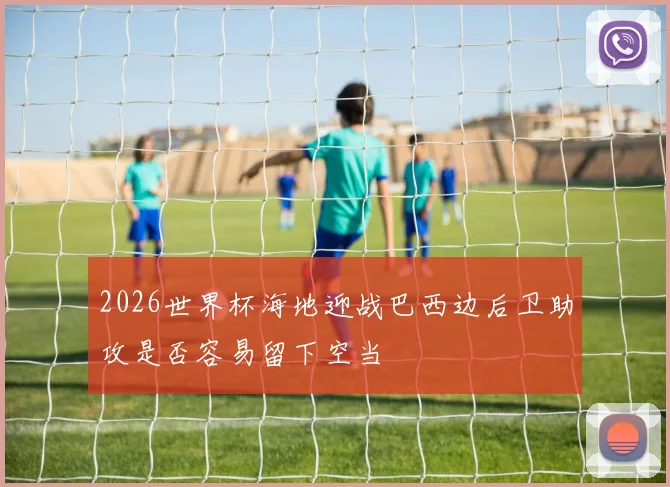 2026世界杯海地迎战巴西边后卫助攻是否容易留下空当