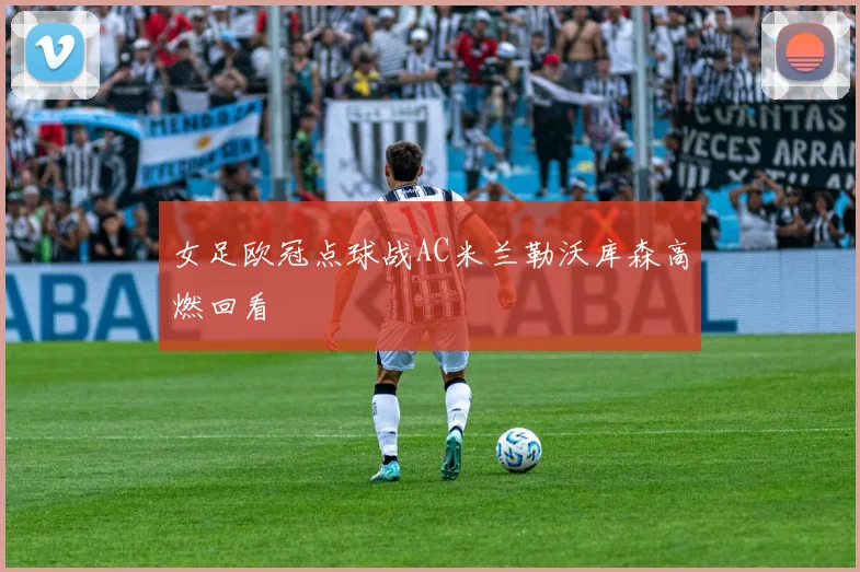 女足欧冠点球战AC米兰勒沃库森高燃回看