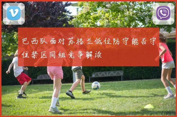 巴西队面对苏格兰低位防守能否守住禁区同组竞争解读