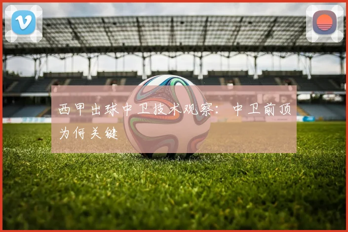 西甲出球中卫技术观察:中卫前顶为何关键