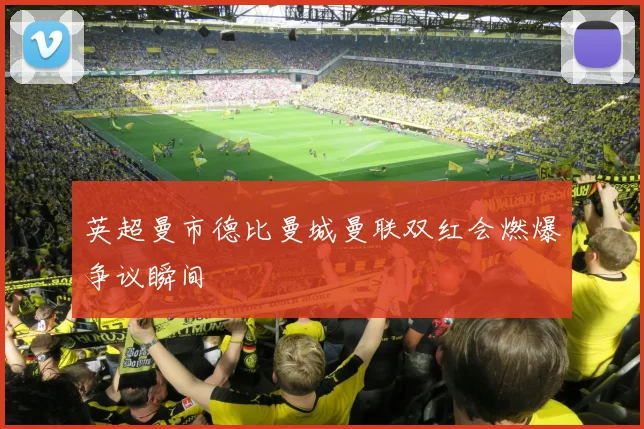英超曼市德比曼城曼联双红会燃爆争议瞬间