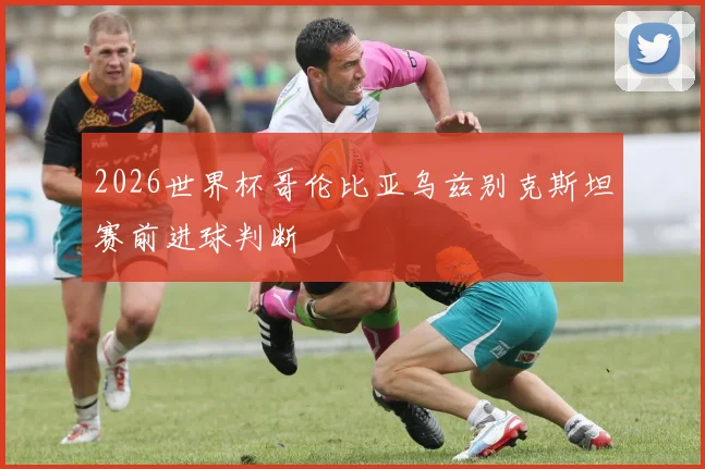2026世界杯哥伦比亚乌兹别克斯坦赛前进球判断