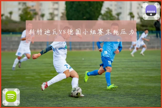 科特迪瓦vs德国小组赛末轮压力