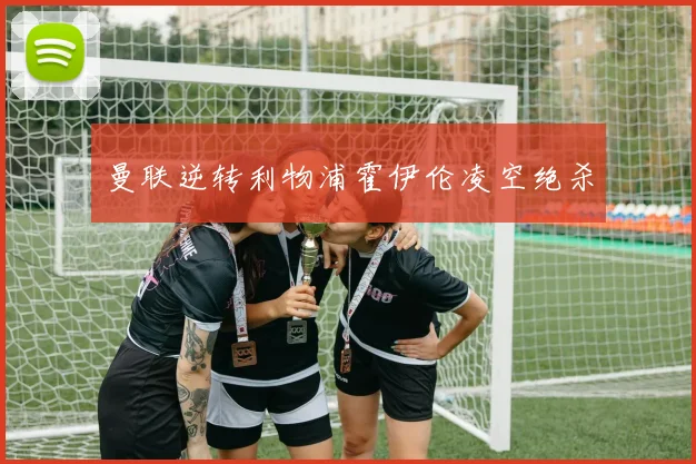 曼联逆转利物浦霍伊伦凌空绝杀