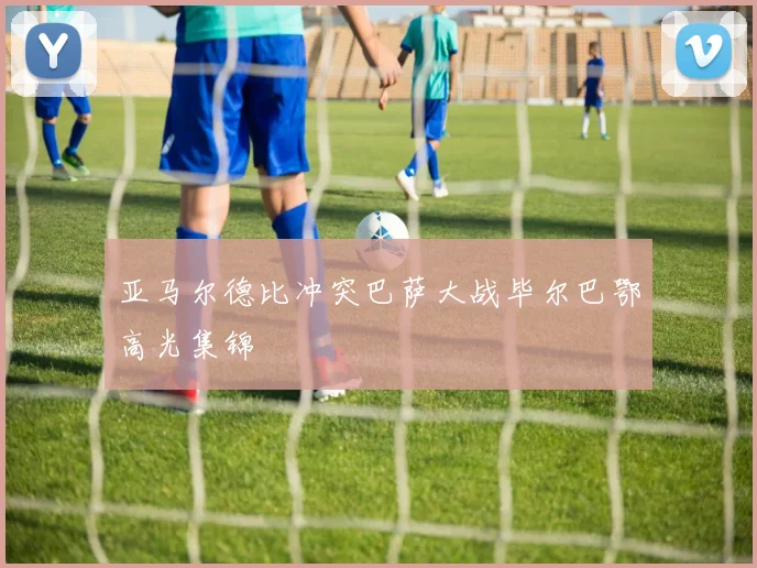 亚马尔德比冲突巴萨大战毕尔巴鄂高光集锦