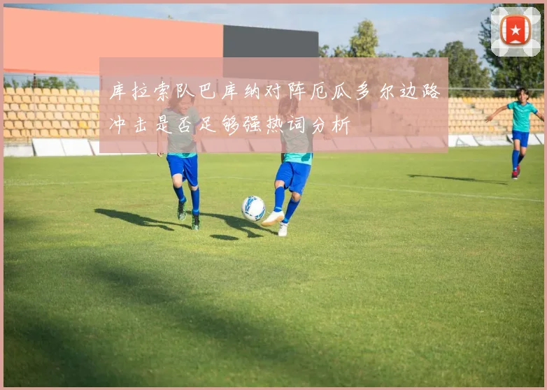 库拉索队巴库纳对阵厄瓜多尔边路冲击是否足够强热词分析