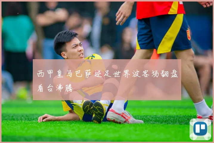 西甲皇马巴萨逆足世界波客场翻盘看台沸腾