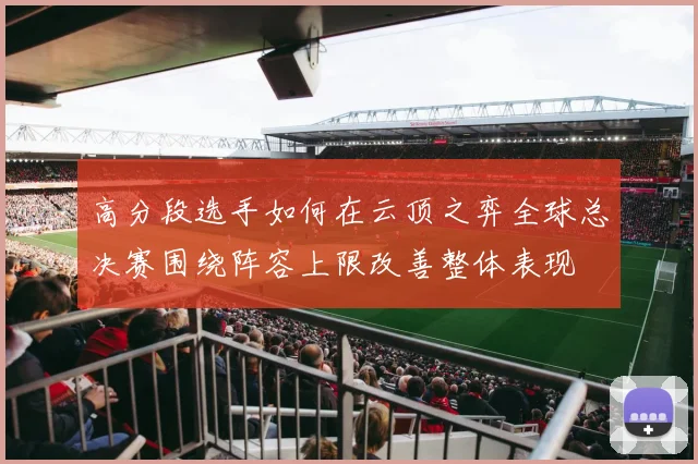 高分段选手如何在云顶之弈全球总决赛围绕阵容上限改善整体表现