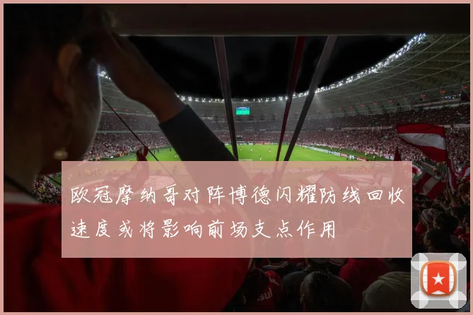 欧冠摩纳哥对阵博德闪耀防线回收速度或将影响前场支点作用