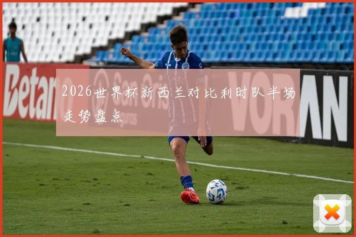 2026世界杯新西兰对比利时队半场走势盘点
