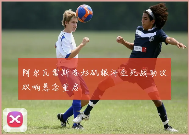 阿尔瓦雷斯洛杉矶银河生死战助攻双响悬念重启