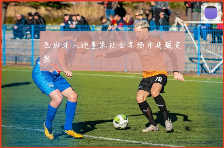 西班牙人迎皇家社会客场开局藏变数
