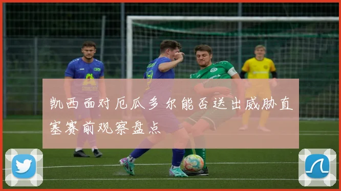 凯西面对厄瓜多尔能否送出威胁直塞赛前观察盘点