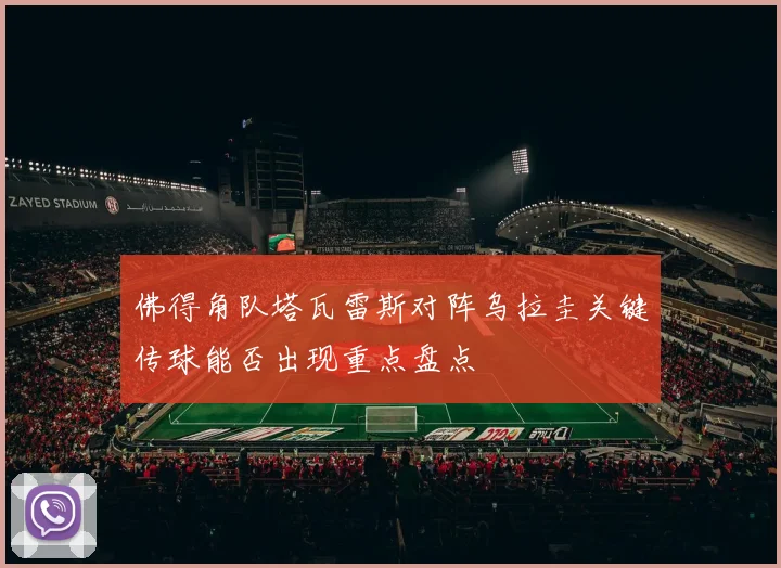 佛得角队塔瓦雷斯对阵乌拉圭关键传球能否出现重点盘点