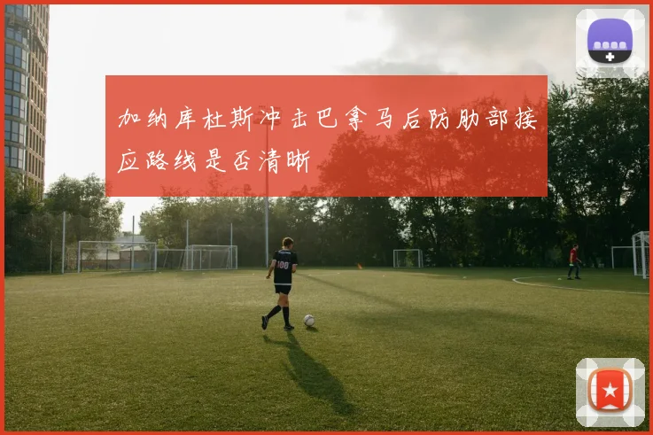加纳库杜斯冲击巴拿马后防肋部接应路线是否清晰
