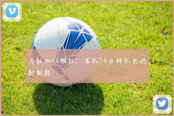 马拉加vs维拉：客队56分钟队长远射制胜