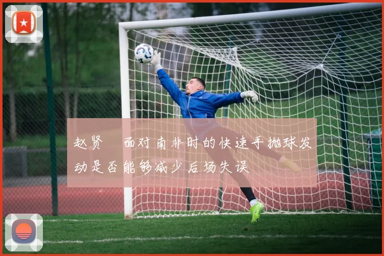 赵贤祐面对南非时的快速手抛球发动是否能够减少后场失误