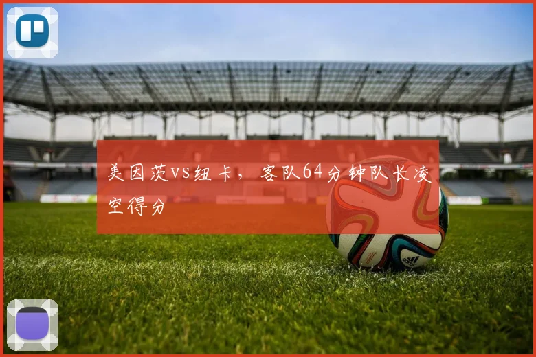美因茨vs纽卡,客队64分钟队长凌空得分