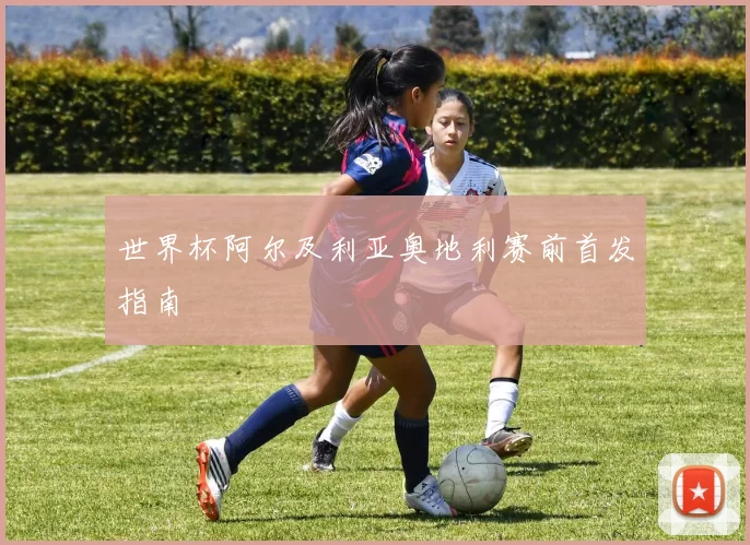 世界杯阿尔及利亚奥地利赛前首发指南