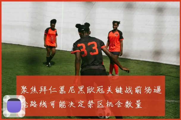 聚焦拜仁慕尼黑欧冠关键战前场逼抢路线可能决定禁区机会数量
