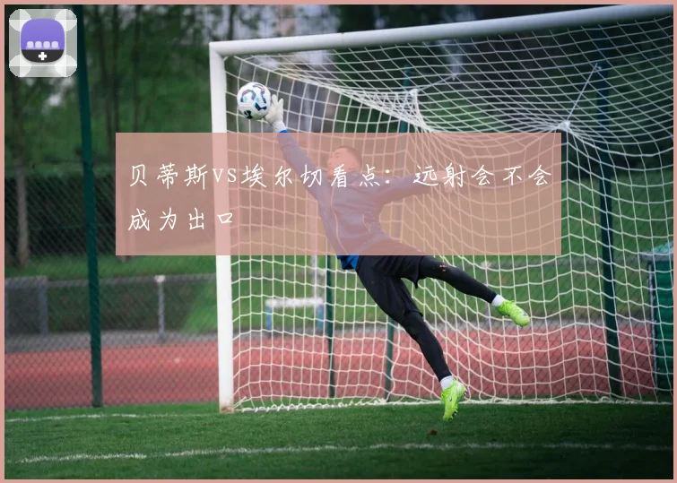 贝蒂斯vs埃尔切看点:远射会不会成为出口