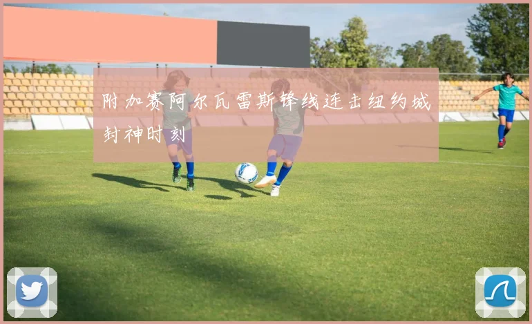 附加赛阿尔瓦雷斯锋线连击纽约城封神时刻