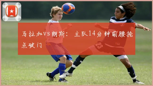 马拉加vs朗斯：主队14分钟前腰抢点破门