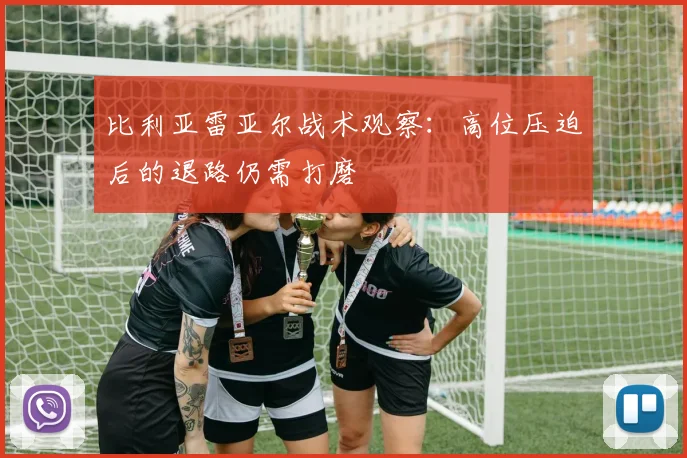比利亚雷亚尔战术观察：高位压迫后的退路仍需打磨