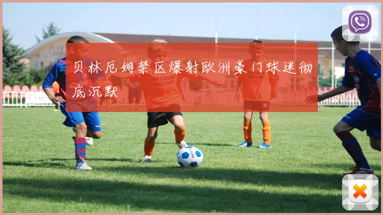 贝林厄姆禁区爆射欧洲豪门球迷彻底沉默