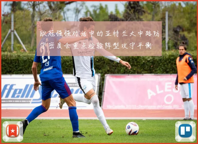 欧冠强强对话中的亚特兰大中路防守密度会重点检验阵型攻守平衡