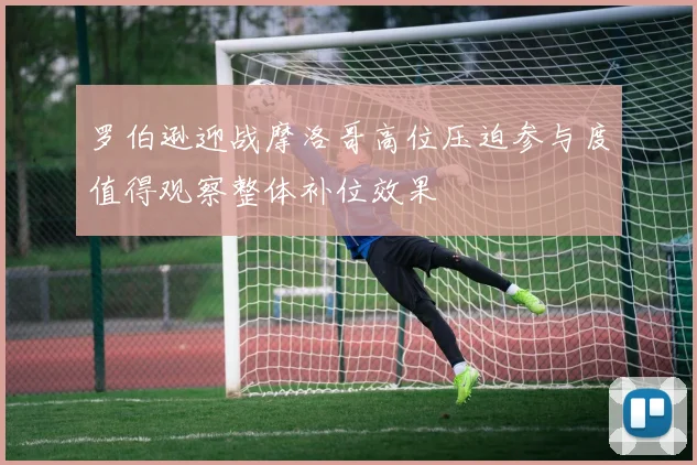 罗伯逊迎战摩洛哥高位压迫参与度值得观察整体补位效果