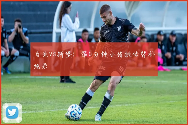 马竞vs斯堡:第6分钟小将挑传替补绝杀