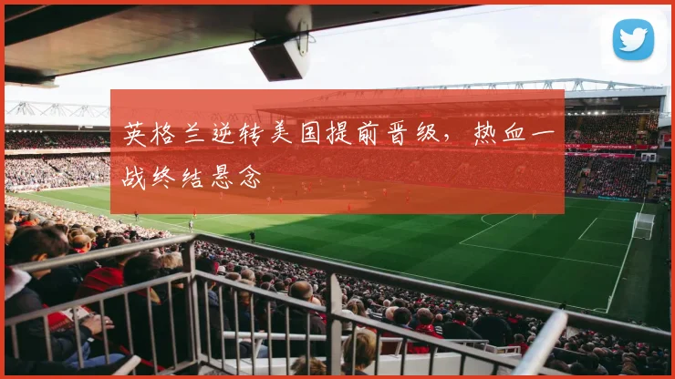 英格兰逆转美国提前晋级，热血一战终结悬念