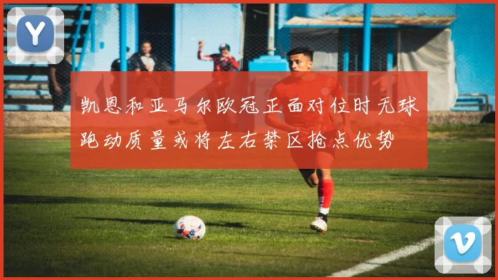 凯恩和亚马尔欧冠正面对位时无球跑动质量或将左右禁区抢点优势