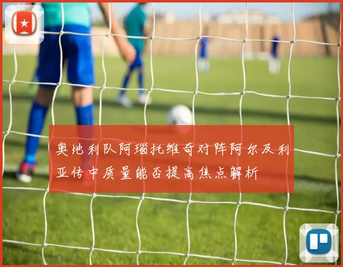 奥地利队阿瑙托维奇对阵阿尔及利亚传中质量能否提高焦点解析