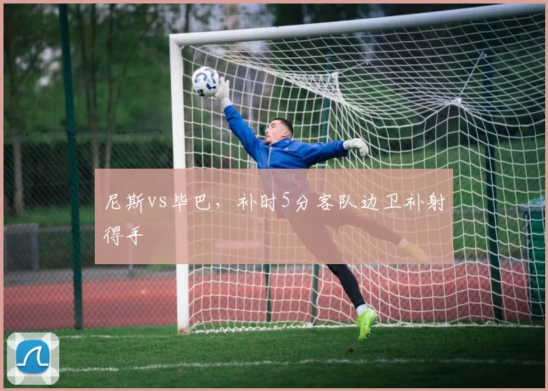 尼斯vs毕巴,补时5分客队边卫补射得手