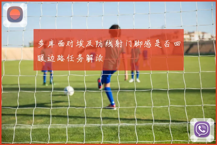 多库面对埃及防线射门脚感是否回暖边路任务解读