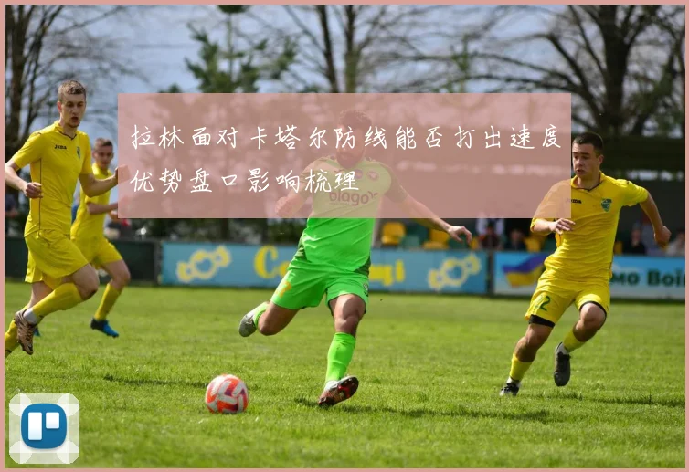 拉林面对卡塔尔防线能否打出速度优势盘口影响梳理